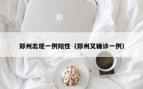 郑州出现一例阳性（郑州又确诊一例）