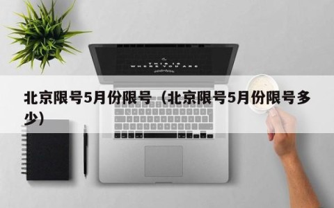 北京限号5月份限号（北京限号5月份限号多少）